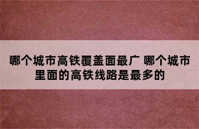 哪个城市高铁覆盖面最广 哪个城市里面的高铁线路是最多的